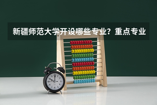 新疆师范大学开设哪些专业？重点专业汇总