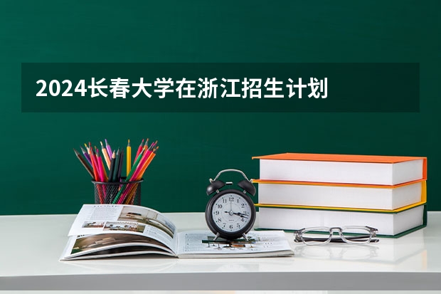 2024长春大学在浙江招生计划