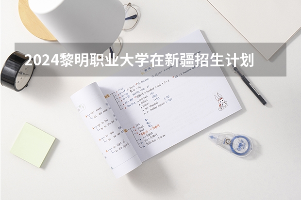 2024黎明职业大学在新疆招生计划