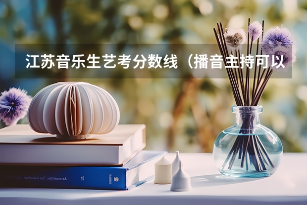 江苏音乐生艺考分数线（播音主持可以考取那些大学啊？）