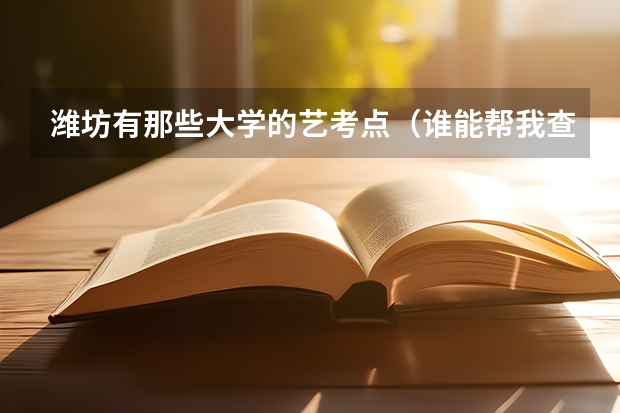 潍坊有那些大学的艺考点(谁能帮我查下往年长沙学院的艺考美术录取分数线?)
