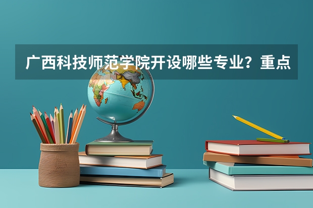 广西科技师范学院开设哪些专业？重点专业汇总