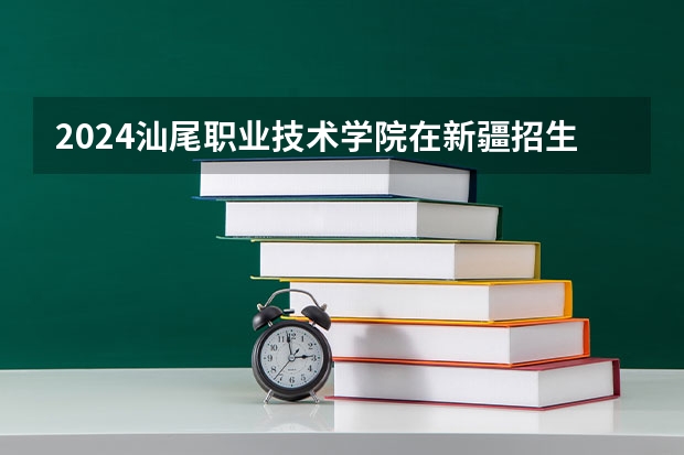 2024汕尾职业技术学院在新疆招生计划