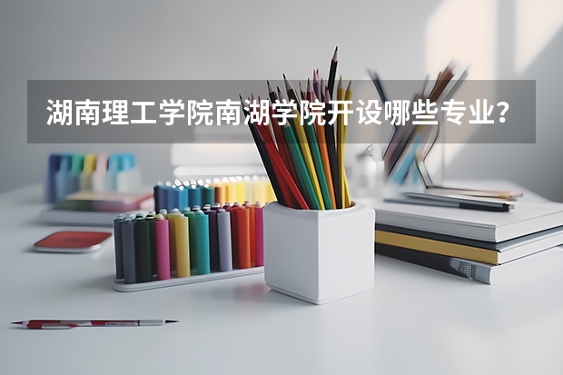 湖南理工学院南湖学院开设哪些专业？重点专业汇总