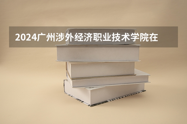 2024广州涉外经济职业技术学院在新疆招生计划