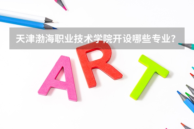 天津渤海职业技术学院开设哪些专业？重点专业汇总