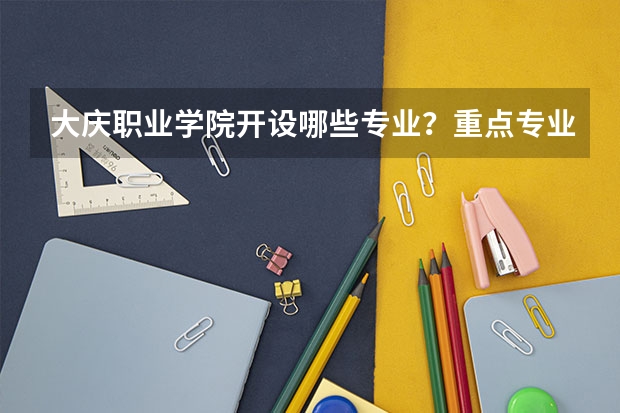 大庆职业学院开设哪些专业？重点专业汇总