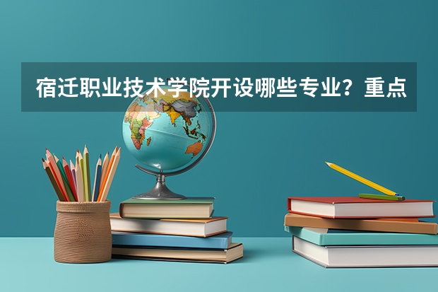 宿迁职业技术学院开设哪些专业？重点专业汇总