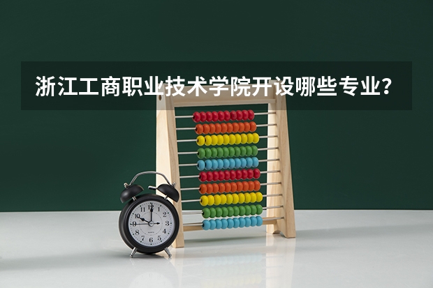 浙江工商职业技术学院开设哪些专业？重点专业汇总