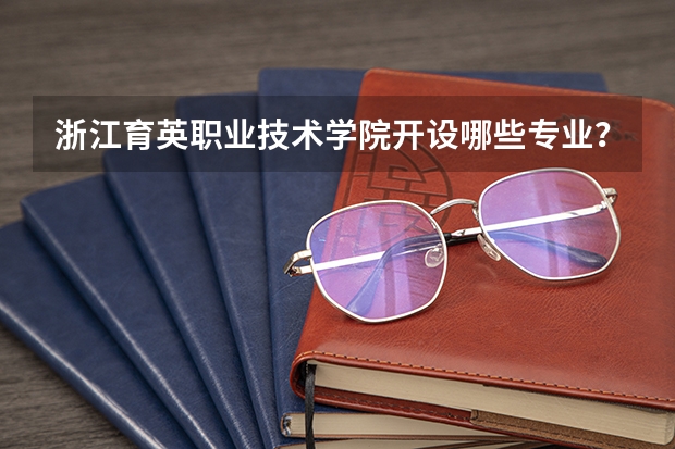 浙江育英职业技术学院开设哪些专业？重点专业汇总