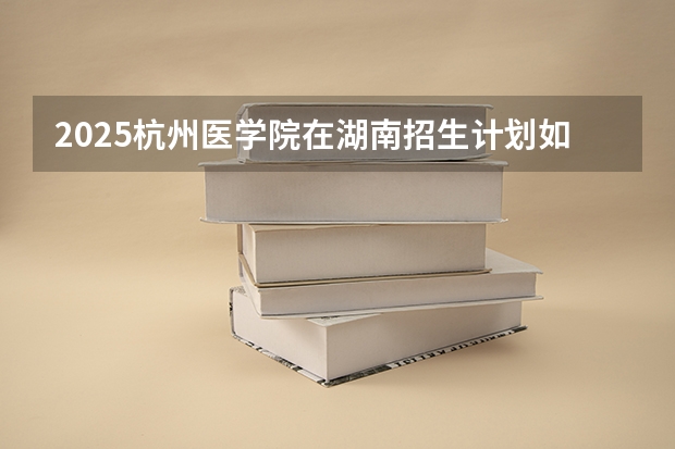 2025杭州医学院在湖南招生计划如何