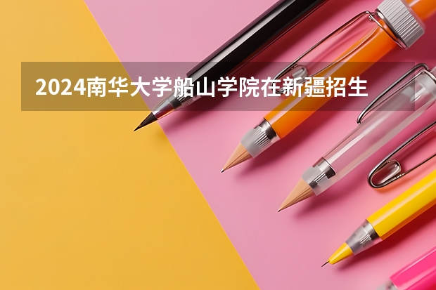 2024南华大学船山学院在新疆招生计划