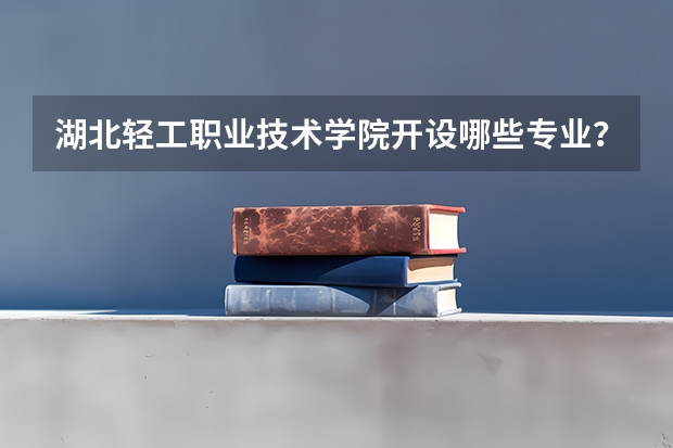 湖北轻工职业技术学院开设哪些专业？重点专业汇总