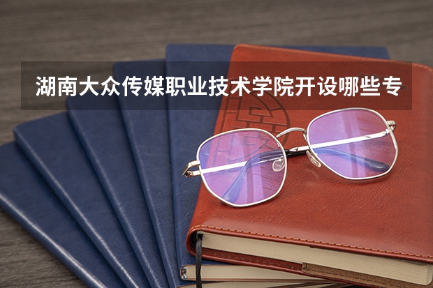 湖南大众传媒职业技术学院开设哪些专业？重点专业汇总