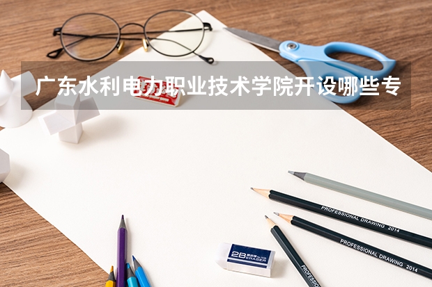广东水利电力职业技术学院开设哪些专业？重点专业汇总