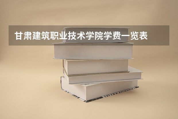 甘肃建筑职业技术学院学费一览表