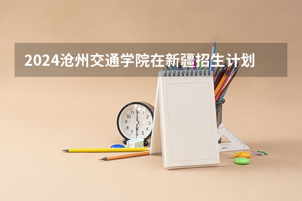 2024沧州交通学院在新疆招生计划