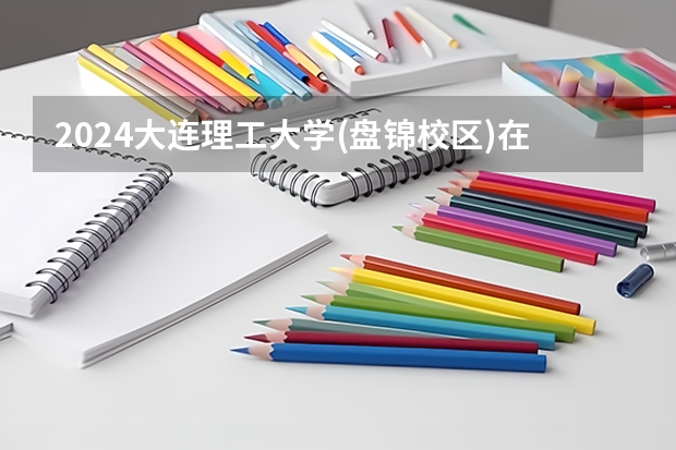 2024大连理工大学(盘锦校区)在浙江招生计划