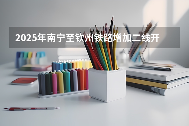 2025年南宁至钦州铁路增加二线开工吗