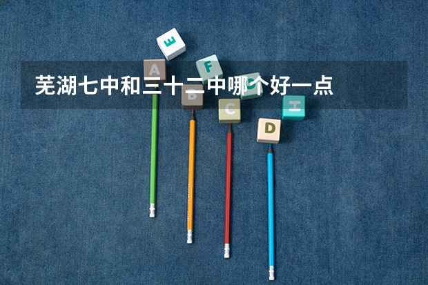 芜湖七中和三十二中哪个好一点