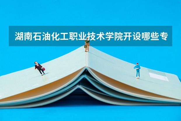 湖南石油化工职业技术学院开设哪些专业？重点专业汇总