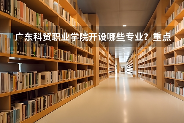 广东科贸职业学院开设哪些专业？重点专业汇总