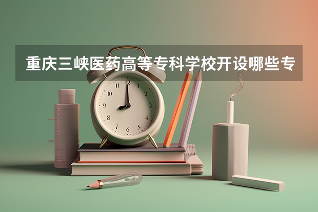 重庆三峡医药高等专科学校开设哪些专业？重点专业汇总