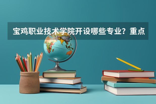宝鸡职业技术学院开设哪些专业？重点专业汇总