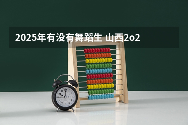 2025年有没有舞蹈生 山西2o22年高考分数线