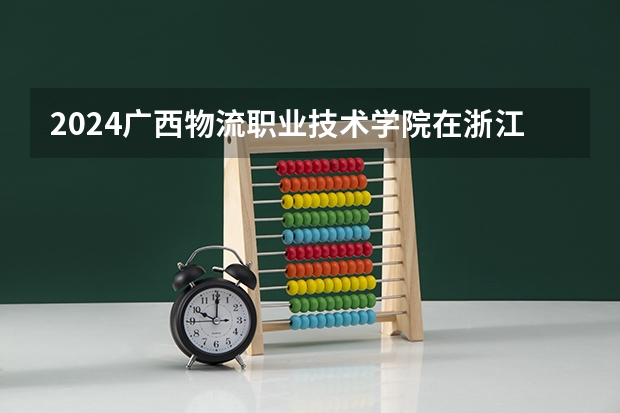 2024广西物流职业技术学院在浙江招生计划