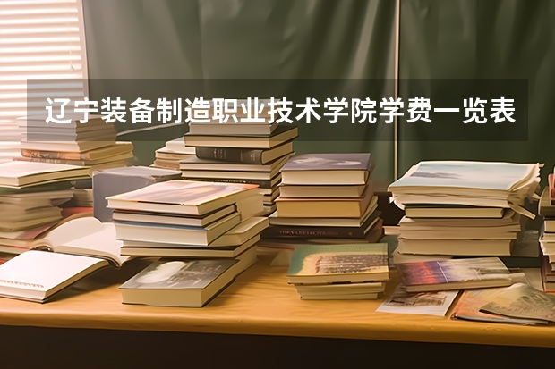 辽宁装备制造职业技术学院学费一览表