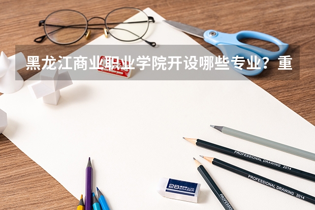 黑龙江商业职业学院开设哪些专业？重点专业汇总