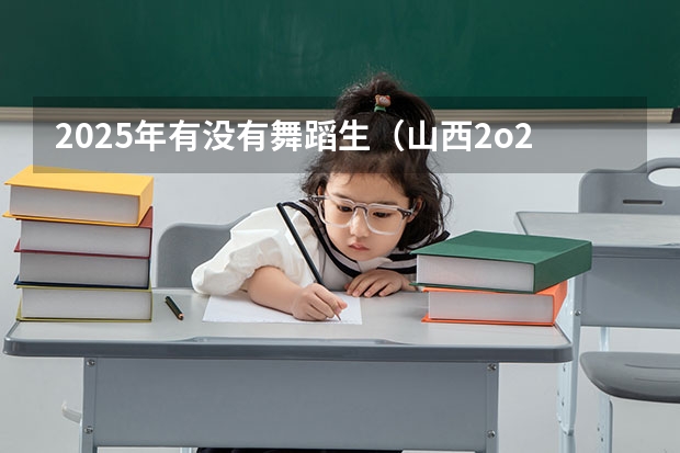 2025年有没有舞蹈生（山西2o22年高考分数线）