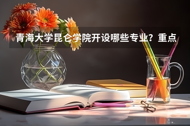 青海大学昆仑学院开设哪些专业？重点专业汇总
