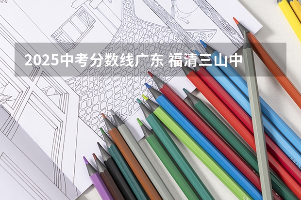 2025中考分数线广东 福清三山中学录取分数线2025
