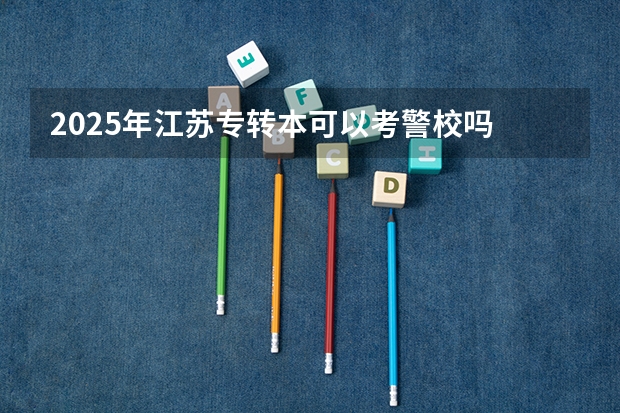 2025年江苏专转本可以考警校吗