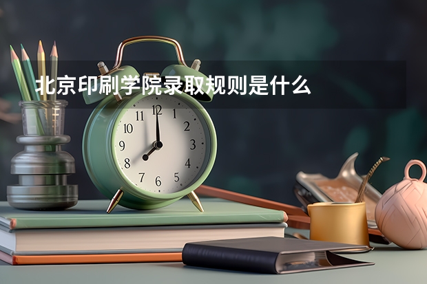 北京印刷学院录取规则是什么