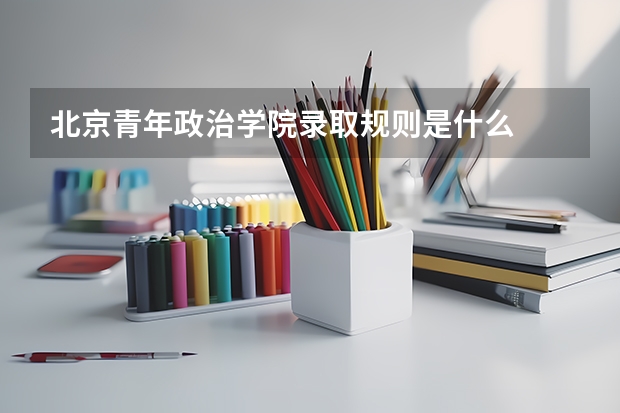 北京青年政治学院录取规则是什么