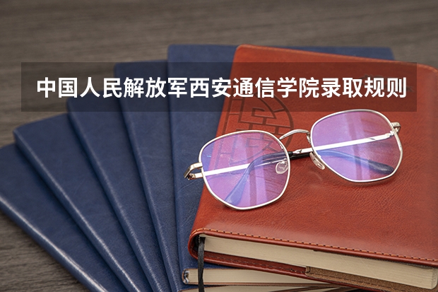 中国人民解放军西安通信学院录取规则是什么