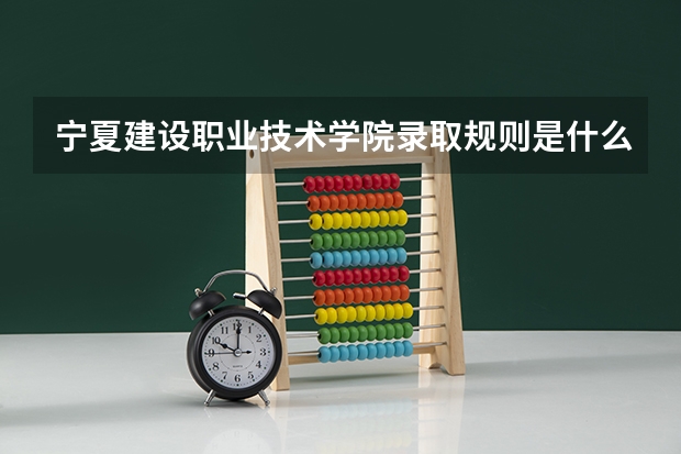 宁夏建设职业技术学院录取规则是什么