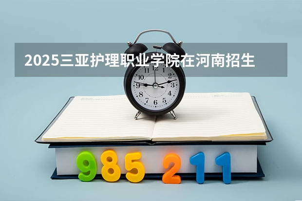 2025三亚护理职业学院在河南招生计划如何