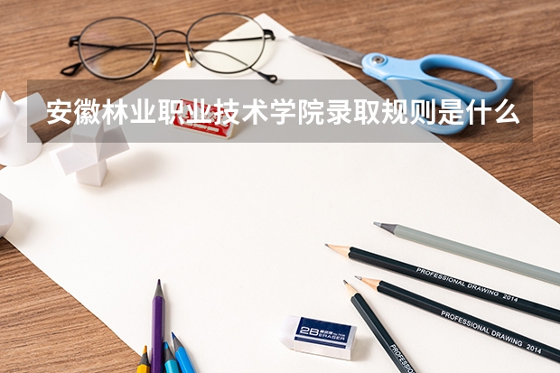 安徽林业职业技术学院录取规则是什么