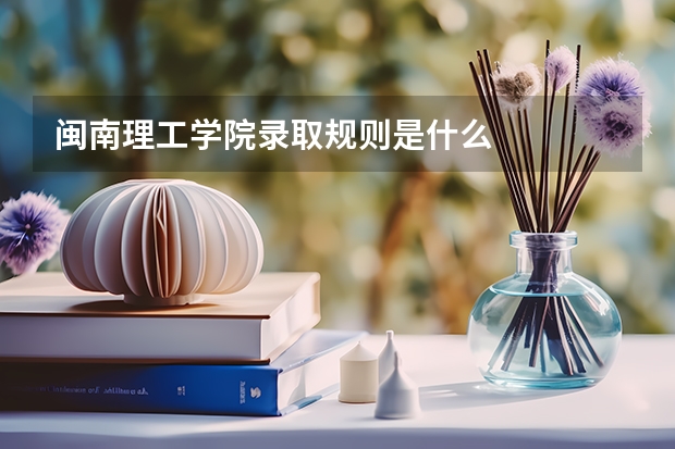 闽南理工学院录取规则是什么