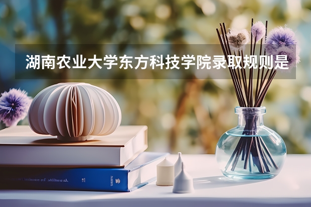 湖南农业大学东方科技学院录取规则是什么