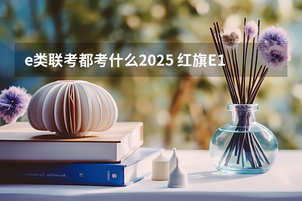 e类联考都考什么2025 红旗E115年内投产，预计2025年产量超5万辆