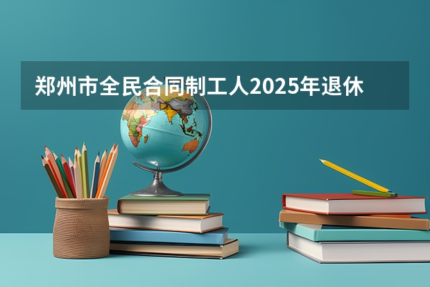 郑州市全民合同制工人2025年退休36年零4个月,能拿多少退