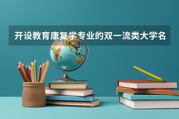 开设教育康复学专业的双一流类大学名单一览