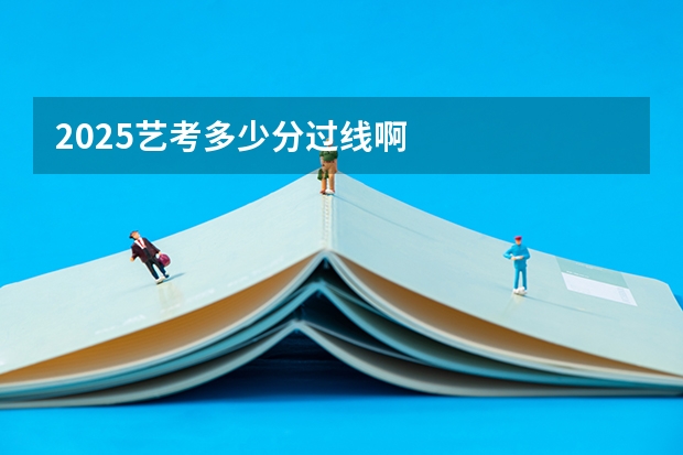 2025艺考多少分过线啊