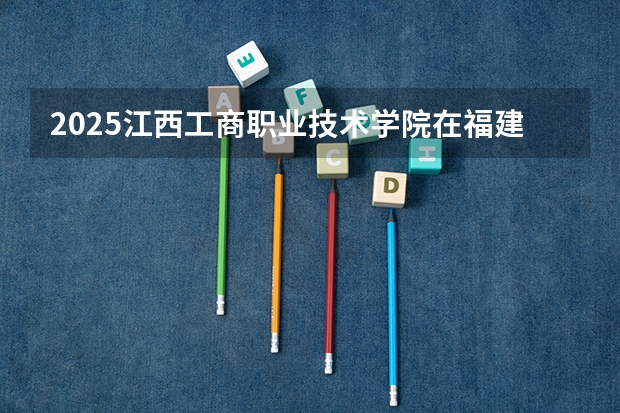 2025江西工商职业技术学院在福建招生计划如何