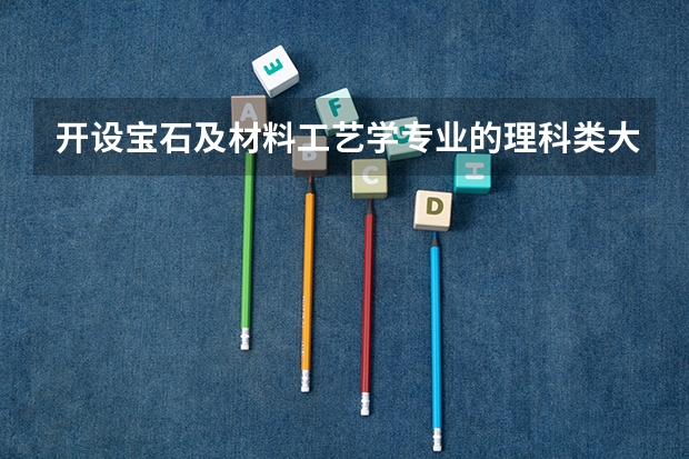 开设宝石及材料工艺学专业的理科类大学名单一览